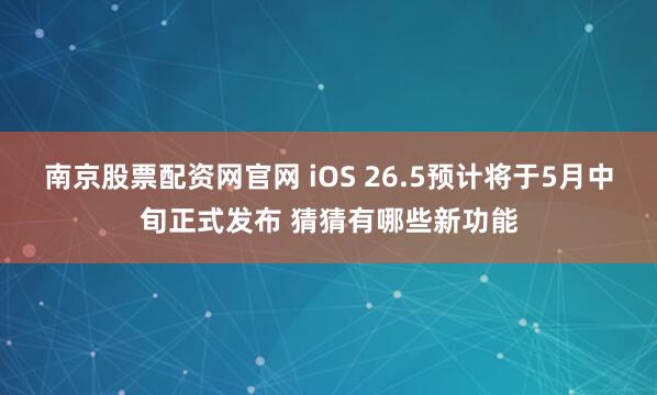南京股票配资网官网 iOS 26.5预计将于5月中旬正式发布 猜猜有哪些新功能